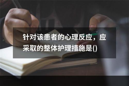 针对该患者的心理反应，应采取的整体护理措施是()