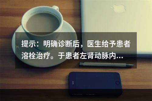 提示：明确诊断后，医生给予患者溶栓治疗。于患者左肾动脉内滴注