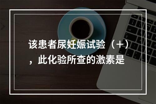 该患者尿妊娠试验（＋），此化验所查的激素是