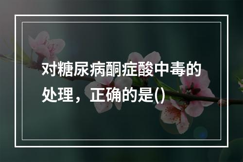 对糖尿病酮症酸中毒的处理，正确的是()