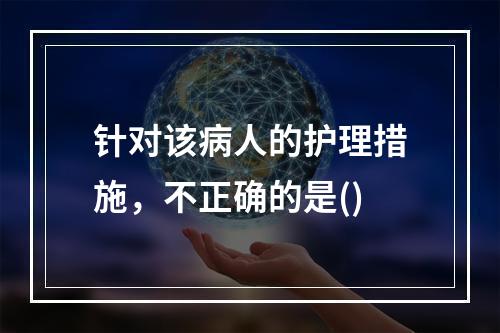 针对该病人的护理措施，不正确的是()