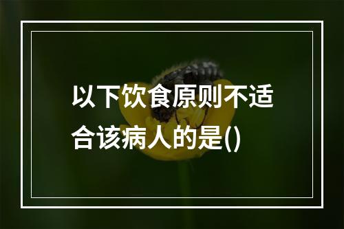 以下饮食原则不适合该病人的是()