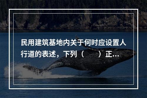 民用建筑基地内关于何时应设置人行道的表述，下列（　　）正确