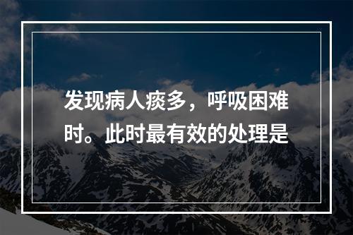 发现病人痰多，呼吸困难时。此时最有效的处理是