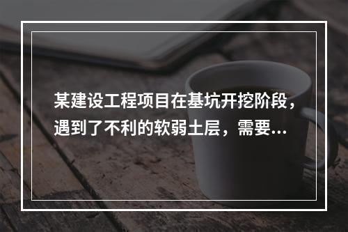 某建设工程项目在基坑开挖阶段，遇到了不利的软弱土层，需要进行