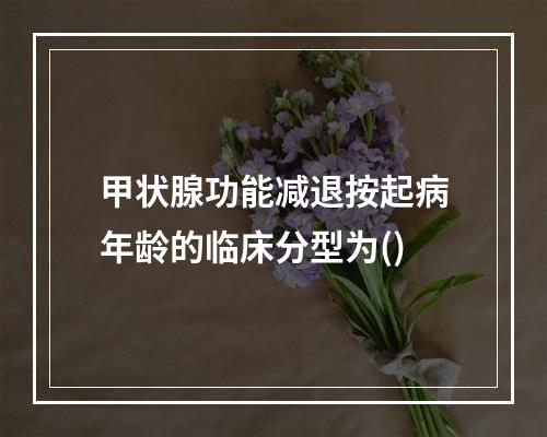 甲状腺功能减退按起病年龄的临床分型为()