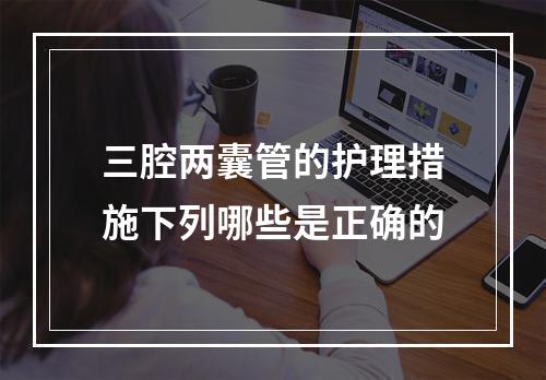 三腔两囊管的护理措施下列哪些是正确的