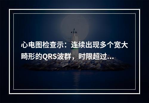 心电图检查示：连续出现多个宽大畸形的QRS波群，时限超过0.