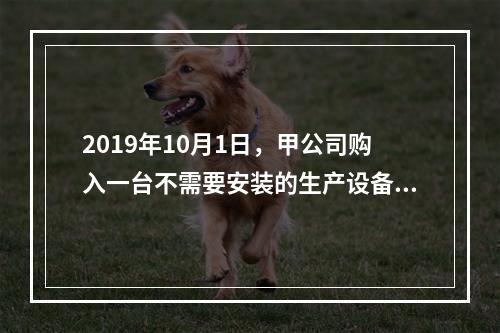 2019年10月1日，甲公司购入一台不需要安装的生产设备，增