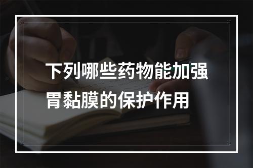 下列哪些药物能加强胃黏膜的保护作用