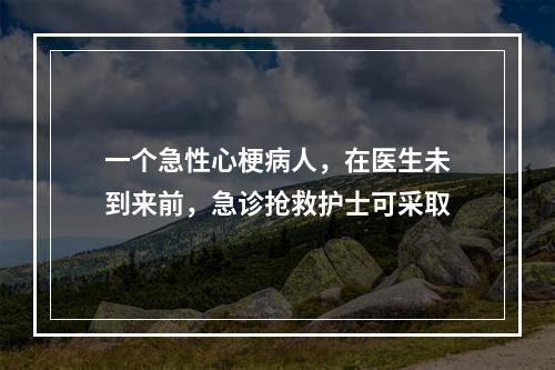 一个急性心梗病人，在医生未到来前，急诊抢救护士可采取