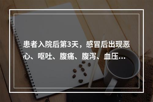 患者入院后第3天，感冒后出现恶心、呕吐、腹痛、腹泻、血压降低