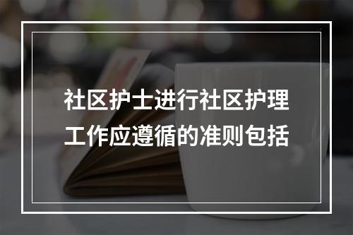 社区护士进行社区护理工作应遵循的准则包括