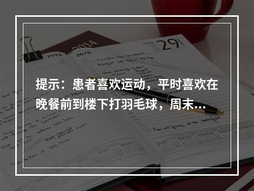 提示：患者喜欢运动，平时喜欢在晚餐前到楼下打羽毛球，周末两天