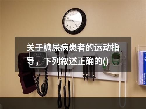 关于糖尿病患者的运动指导，下列叙述正确的()