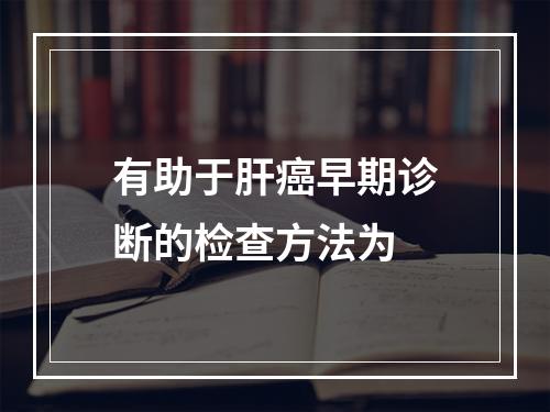 有助于肝癌早期诊断的检查方法为