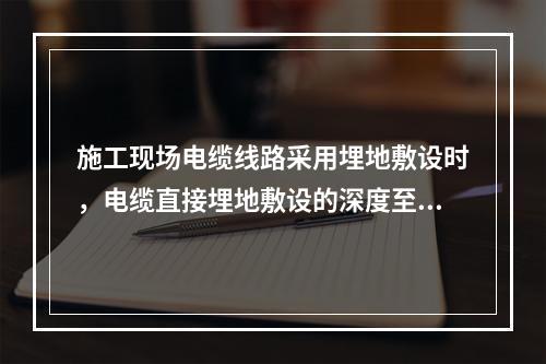 施工现场电缆线路采用埋地敷设时，电缆直接埋地敷设的深度至少应