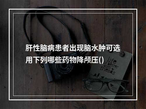 肝性脑病患者出现脑水肿可选用下列哪些药物降颅压()