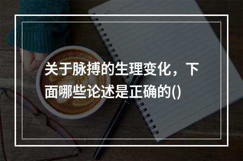 关于脉搏的生理变化，下面哪些论述是正确的()