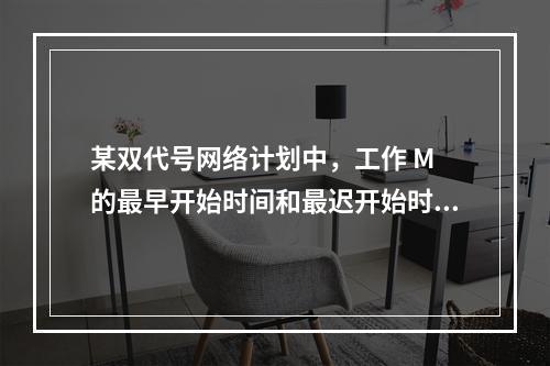 某双代号网络计划中，工作 M 的最早开始时间和最迟开始时间分