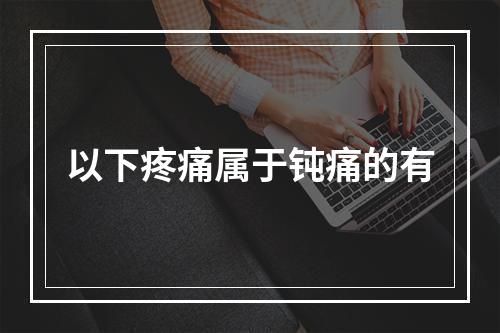 以下疼痛属于钝痛的有