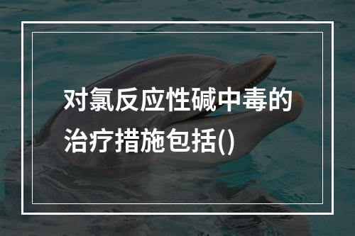 对氯反应性碱中毒的治疗措施包括()