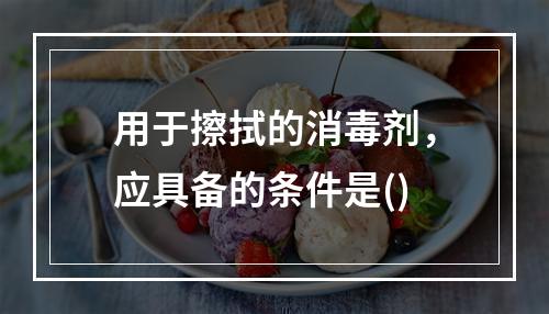 用于擦拭的消毒剂，应具备的条件是()