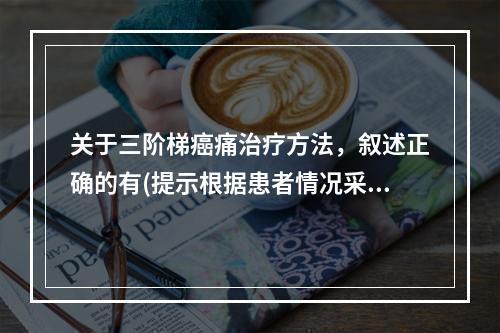 关于三阶梯癌痛治疗方法，叙述正确的有(提示根据患者情况采取姑