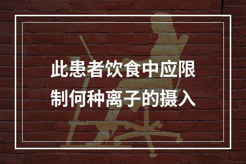 此患者饮食中应限制何种离子的摄入