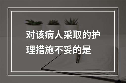 对该病人采取的护理措施不妥的是