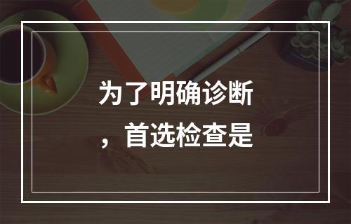 为了明确诊断，首选检查是