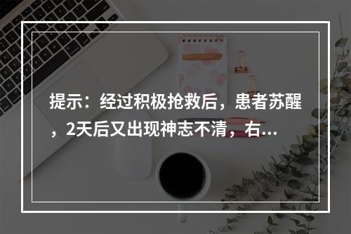 提示：经过积极抢救后，患者苏醒，2天后又出现神志不清，右侧肢