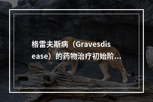 格雷夫斯病（Gravesdisease）的药物治疗初始阶段需