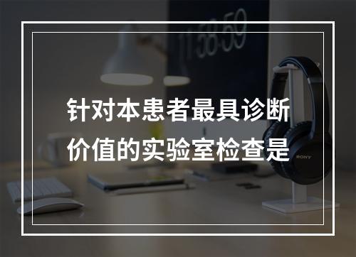 针对本患者最具诊断价值的实验室检查是