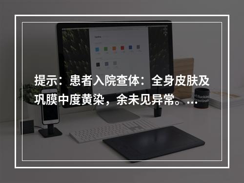 提示：患者入院查体：全身皮肤及巩膜中度黄染，余未见异常。肝功