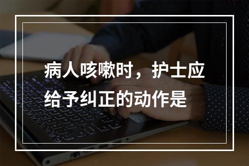 病人咳嗽时，护士应给予纠正的动作是