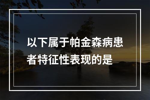 以下属于帕金森病患者特征性表现的是