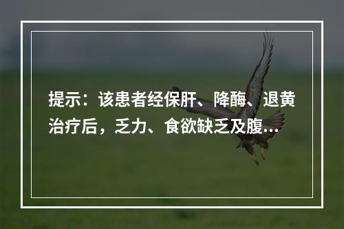 提示：该患者经保肝、降酶、退黄治疗后，乏力、食欲缺乏及腹胀症