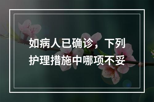 如病人已确诊，下列护理措施中哪项不妥