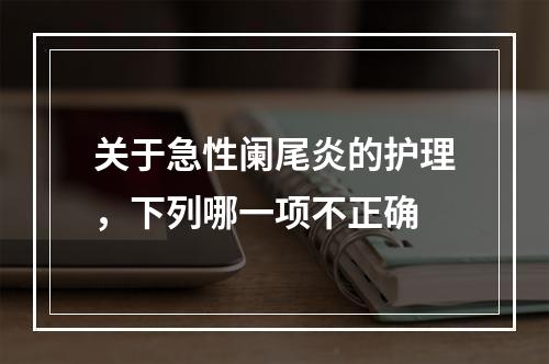 关于急性阑尾炎的护理，下列哪一项不正确