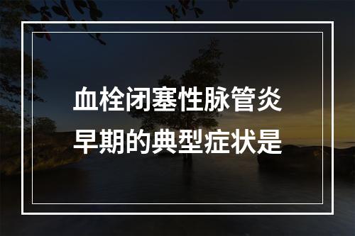 血栓闭塞性脉管炎早期的典型症状是