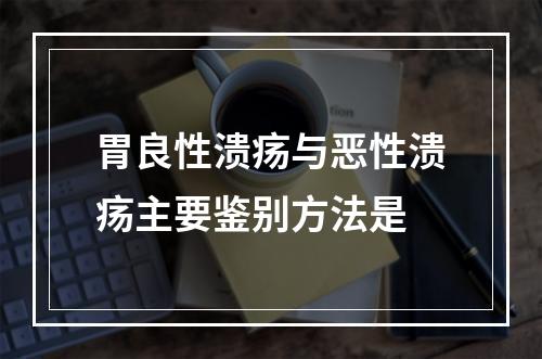 胃良性溃疡与恶性溃疡主要鉴别方法是