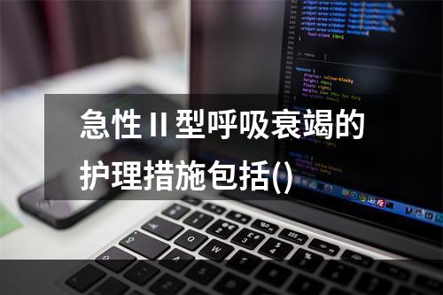 急性Ⅱ型呼吸衰竭的护理措施包括()