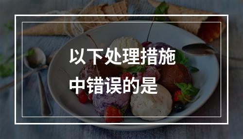 以下处理措施中错误的是