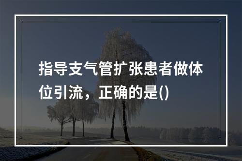 指导支气管扩张患者做体位引流，正确的是()