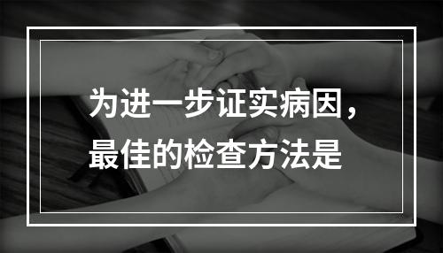 为进一步证实病因，最佳的检查方法是