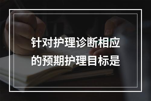 针对护理诊断相应的预期护理目标是