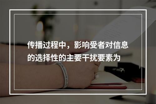 传播过程中，影响受者对信息的选择性的主要干扰要素为