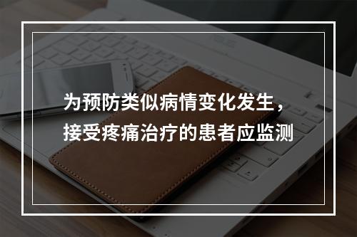 为预防类似病情变化发生，接受疼痛治疗的患者应监测