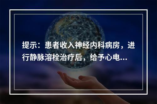 提示：患者收入神经内科病房，进行静脉溶栓治疗后，给予心电监护